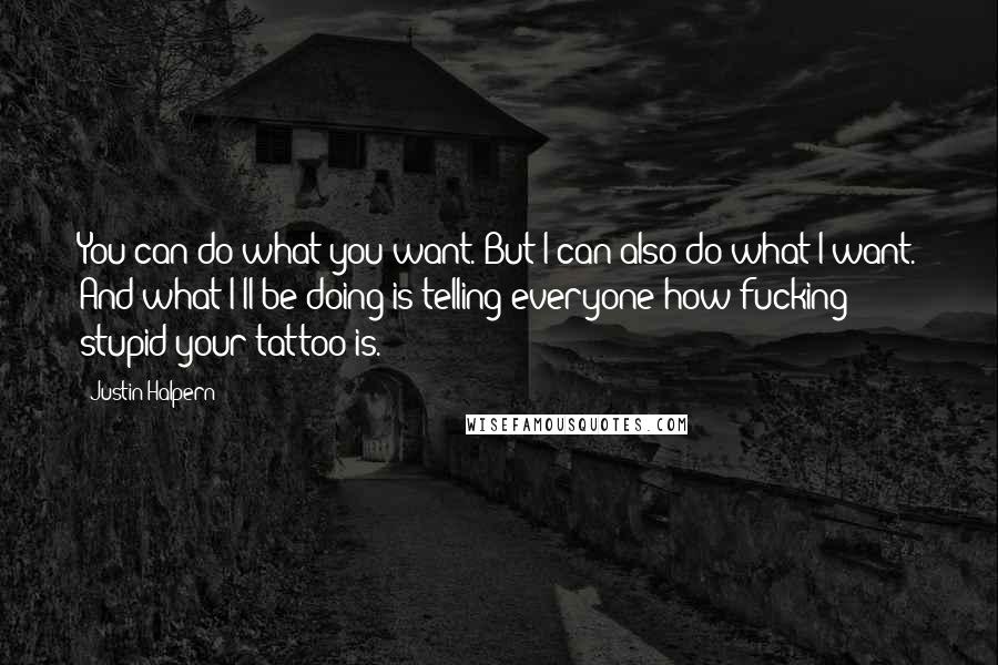 Justin Halpern Quotes: You can do what you want. But I can also do what I want. And what I'll be doing is telling everyone how fucking stupid your tattoo is.