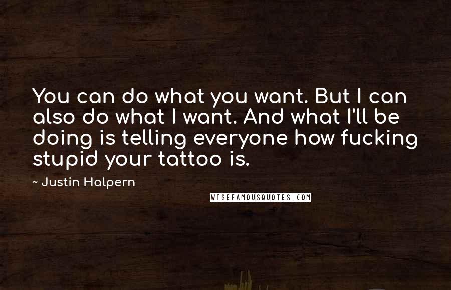 Justin Halpern Quotes: You can do what you want. But I can also do what I want. And what I'll be doing is telling everyone how fucking stupid your tattoo is.