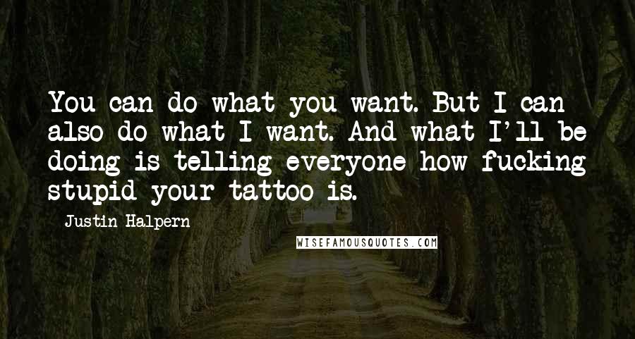 Justin Halpern Quotes: You can do what you want. But I can also do what I want. And what I'll be doing is telling everyone how fucking stupid your tattoo is.