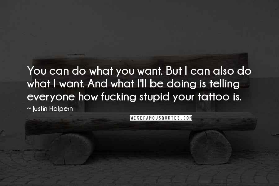 Justin Halpern Quotes: You can do what you want. But I can also do what I want. And what I'll be doing is telling everyone how fucking stupid your tattoo is.