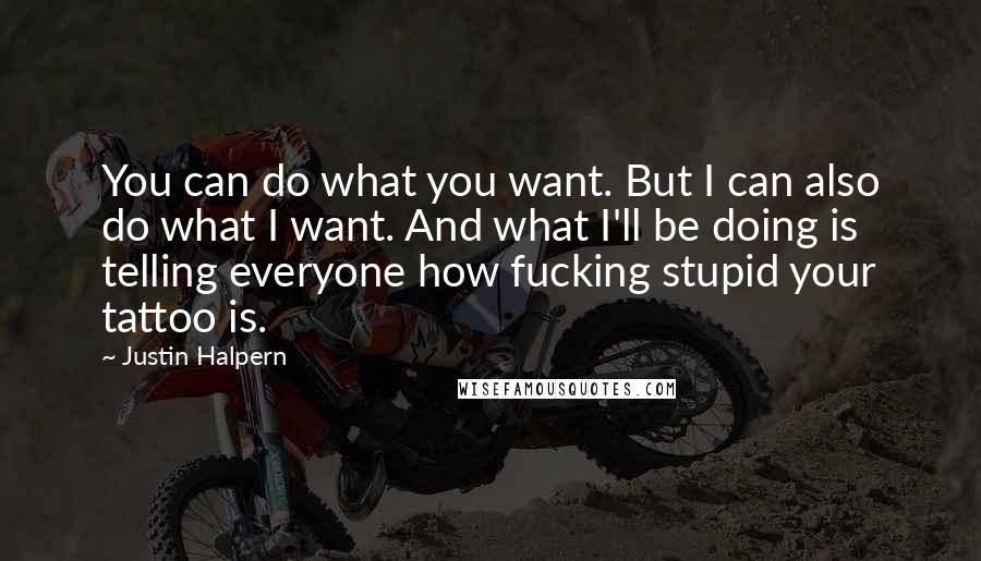 Justin Halpern Quotes: You can do what you want. But I can also do what I want. And what I'll be doing is telling everyone how fucking stupid your tattoo is.