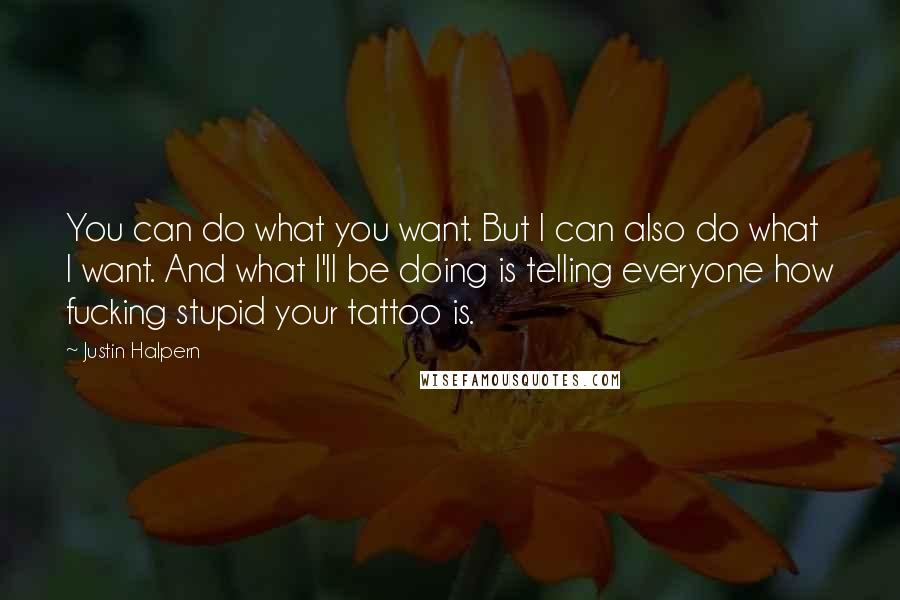 Justin Halpern Quotes: You can do what you want. But I can also do what I want. And what I'll be doing is telling everyone how fucking stupid your tattoo is.