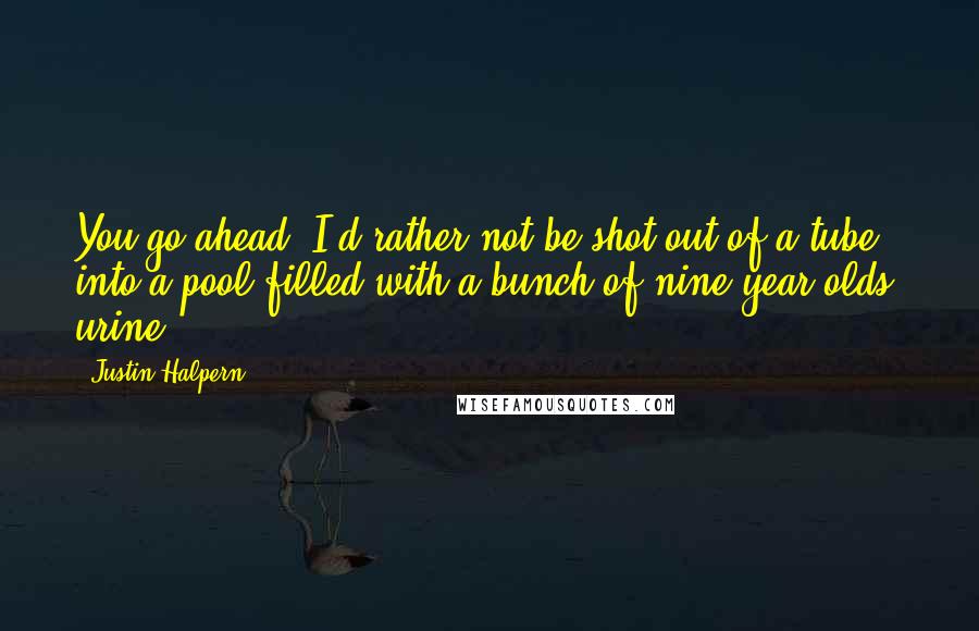 Justin Halpern Quotes: You go ahead. I'd rather not be shot out of a tube into a pool filled with a bunch of nine-year-olds' urine.