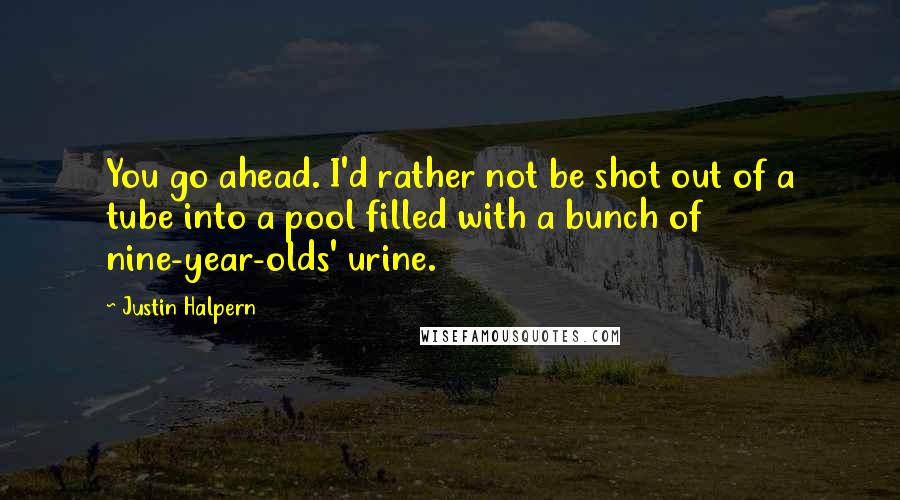Justin Halpern Quotes: You go ahead. I'd rather not be shot out of a tube into a pool filled with a bunch of nine-year-olds' urine.