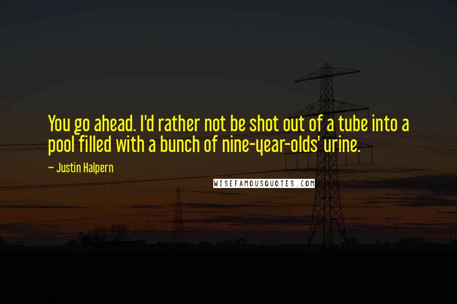 Justin Halpern Quotes: You go ahead. I'd rather not be shot out of a tube into a pool filled with a bunch of nine-year-olds' urine.