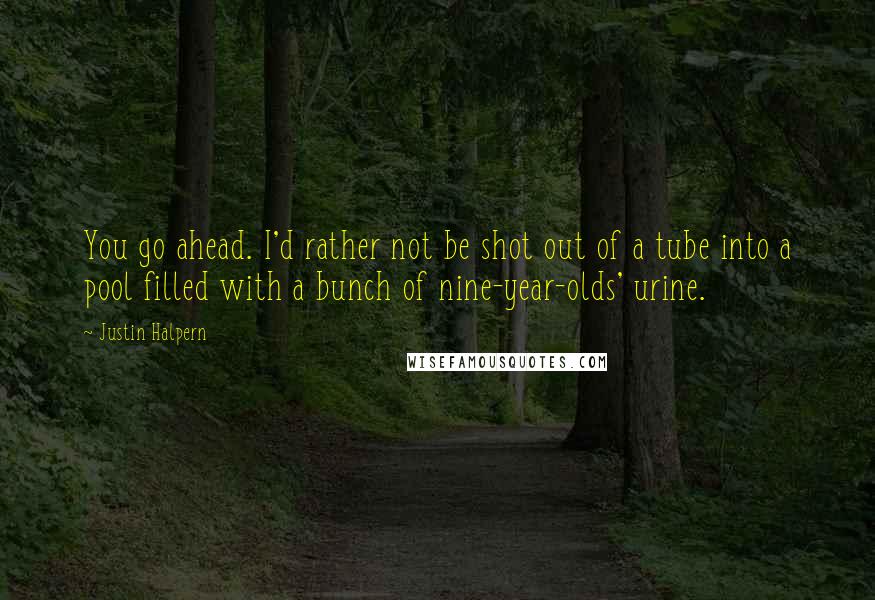 Justin Halpern Quotes: You go ahead. I'd rather not be shot out of a tube into a pool filled with a bunch of nine-year-olds' urine.