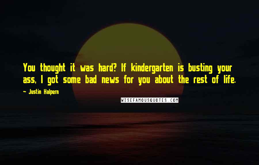 Justin Halpern Quotes: You thought it was hard? If kindergarten is busting your ass, I got some bad news for you about the rest of life.