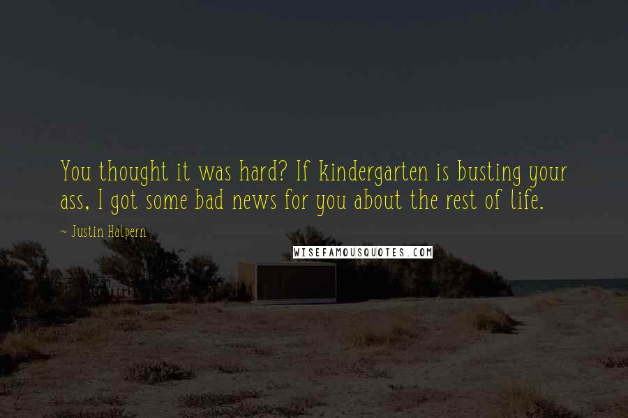 Justin Halpern Quotes: You thought it was hard? If kindergarten is busting your ass, I got some bad news for you about the rest of life.