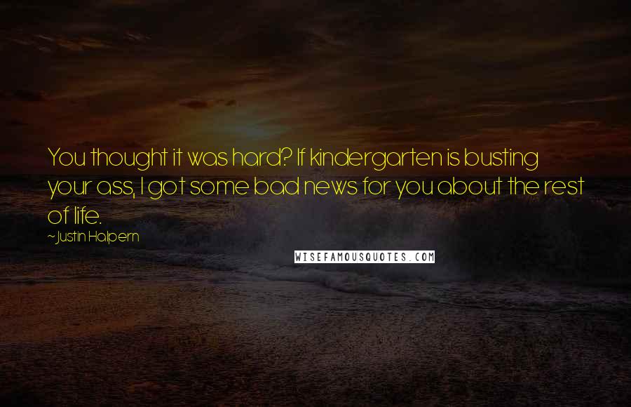 Justin Halpern Quotes: You thought it was hard? If kindergarten is busting your ass, I got some bad news for you about the rest of life.