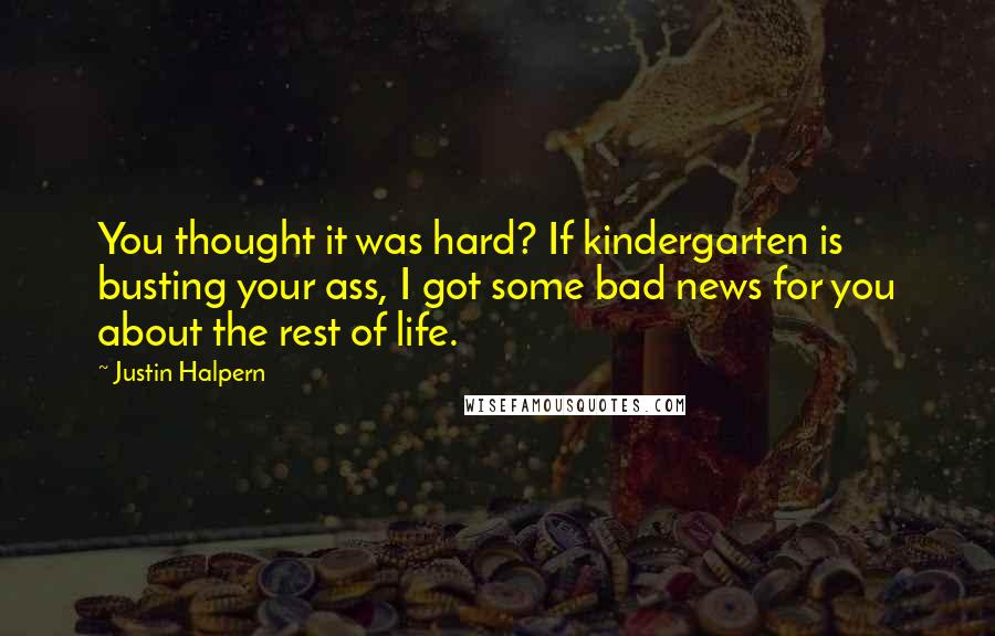 Justin Halpern Quotes: You thought it was hard? If kindergarten is busting your ass, I got some bad news for you about the rest of life.