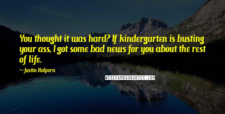 Justin Halpern Quotes: You thought it was hard? If kindergarten is busting your ass, I got some bad news for you about the rest of life.