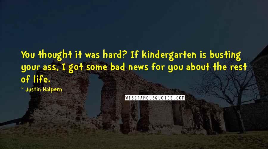 Justin Halpern Quotes: You thought it was hard? If kindergarten is busting your ass, I got some bad news for you about the rest of life.