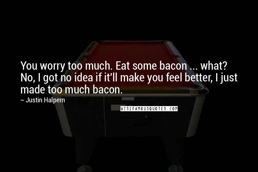Justin Halpern Quotes: You worry too much. Eat some bacon ... what? No, I got no idea if it'll make you feel better, I just made too much bacon.