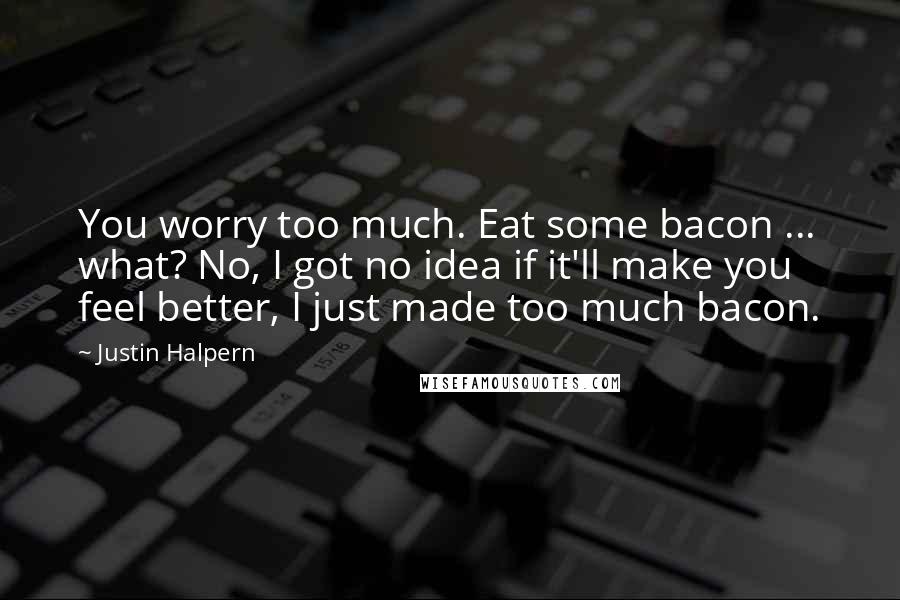 Justin Halpern Quotes: You worry too much. Eat some bacon ... what? No, I got no idea if it'll make you feel better, I just made too much bacon.