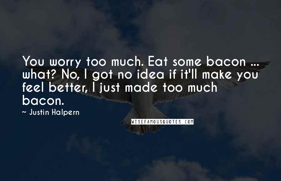 Justin Halpern Quotes: You worry too much. Eat some bacon ... what? No, I got no idea if it'll make you feel better, I just made too much bacon.