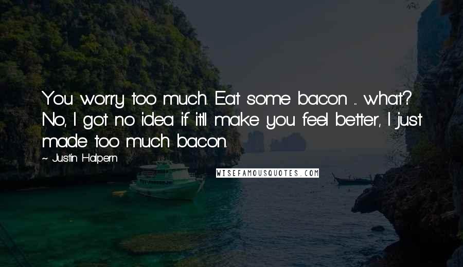 Justin Halpern Quotes: You worry too much. Eat some bacon ... what? No, I got no idea if it'll make you feel better, I just made too much bacon.