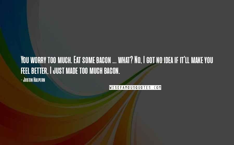 Justin Halpern Quotes: You worry too much. Eat some bacon ... what? No, I got no idea if it'll make you feel better, I just made too much bacon.