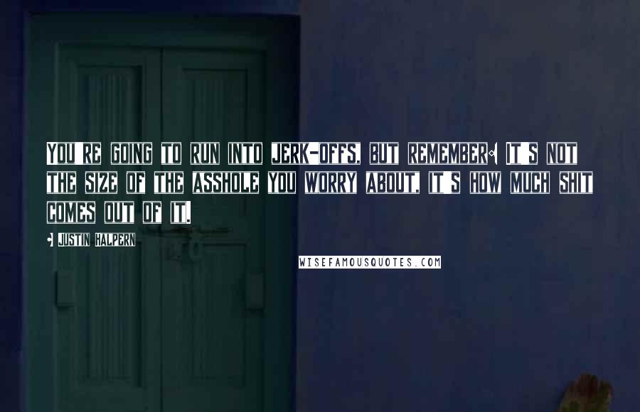 Justin Halpern Quotes: You're going to run into jerk-offs, but remember: It's not the size of the asshole you worry about, it's how much shit comes out of it.