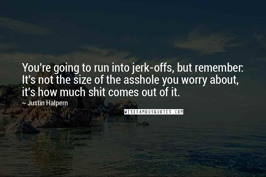 Justin Halpern Quotes: You're going to run into jerk-offs, but remember: It's not the size of the asshole you worry about, it's how much shit comes out of it.