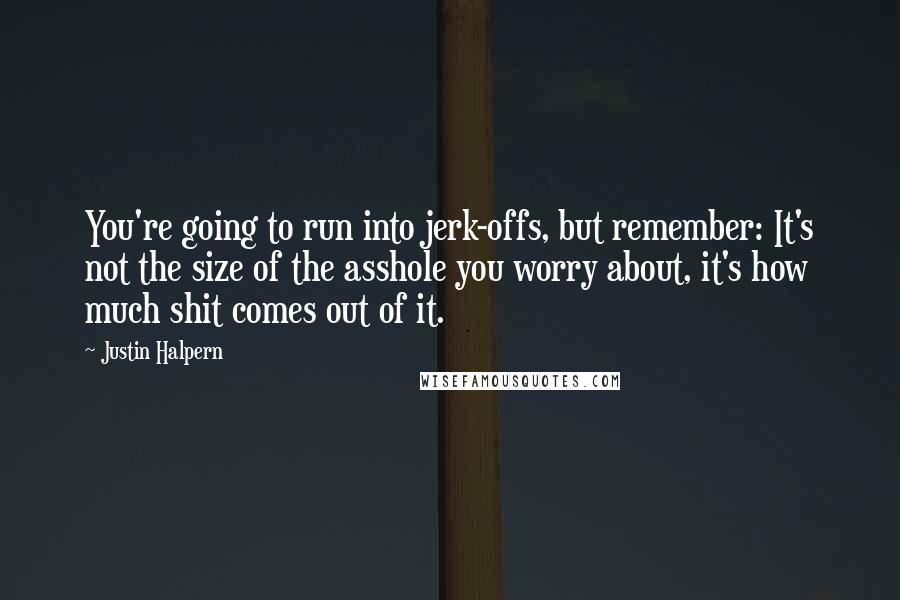 Justin Halpern Quotes: You're going to run into jerk-offs, but remember: It's not the size of the asshole you worry about, it's how much shit comes out of it.