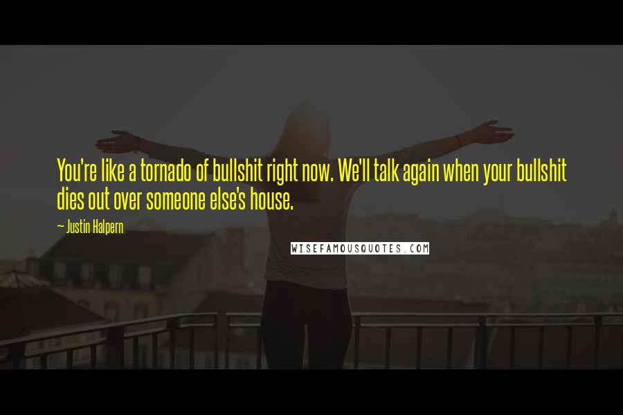 Justin Halpern Quotes: You're like a tornado of bullshit right now. We'll talk again when your bullshit dies out over someone else's house.