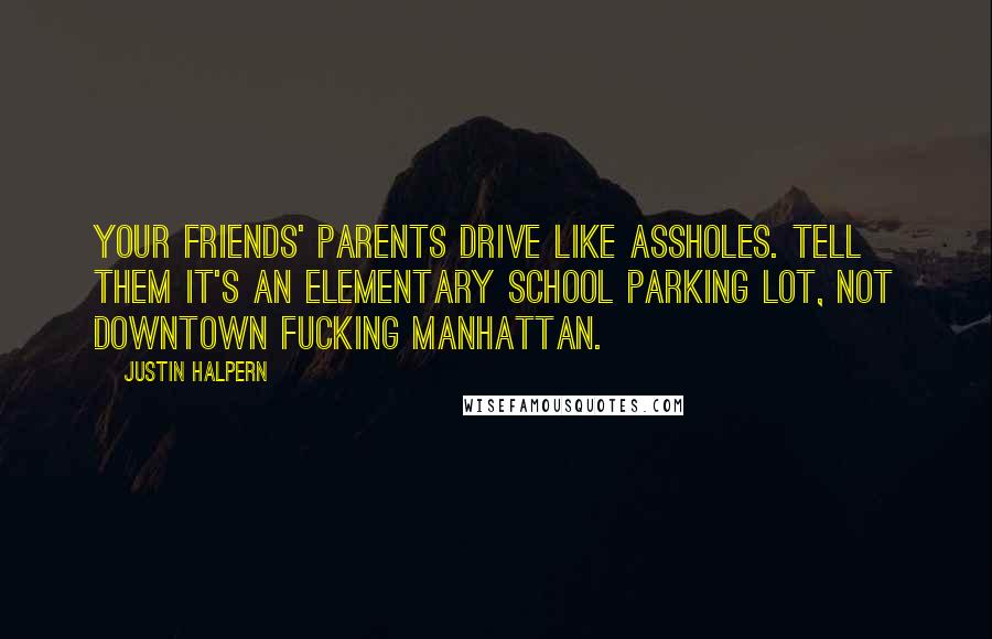 Justin Halpern Quotes: Your friends' parents drive like assholes. Tell them it's an elementary school parking lot, not downtown fucking Manhattan.