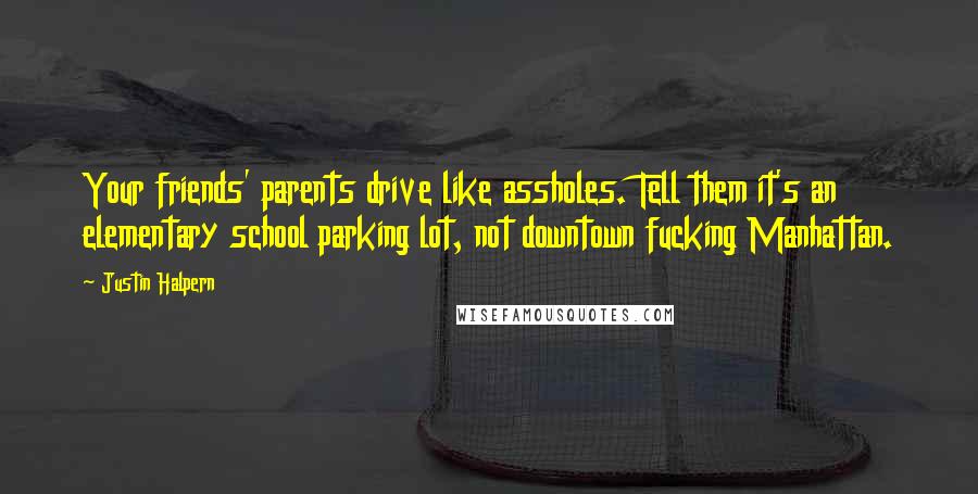 Justin Halpern Quotes: Your friends' parents drive like assholes. Tell them it's an elementary school parking lot, not downtown fucking Manhattan.