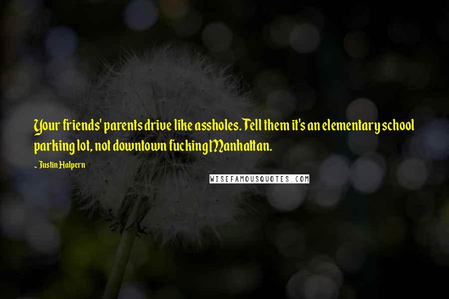 Justin Halpern Quotes: Your friends' parents drive like assholes. Tell them it's an elementary school parking lot, not downtown fucking Manhattan.
