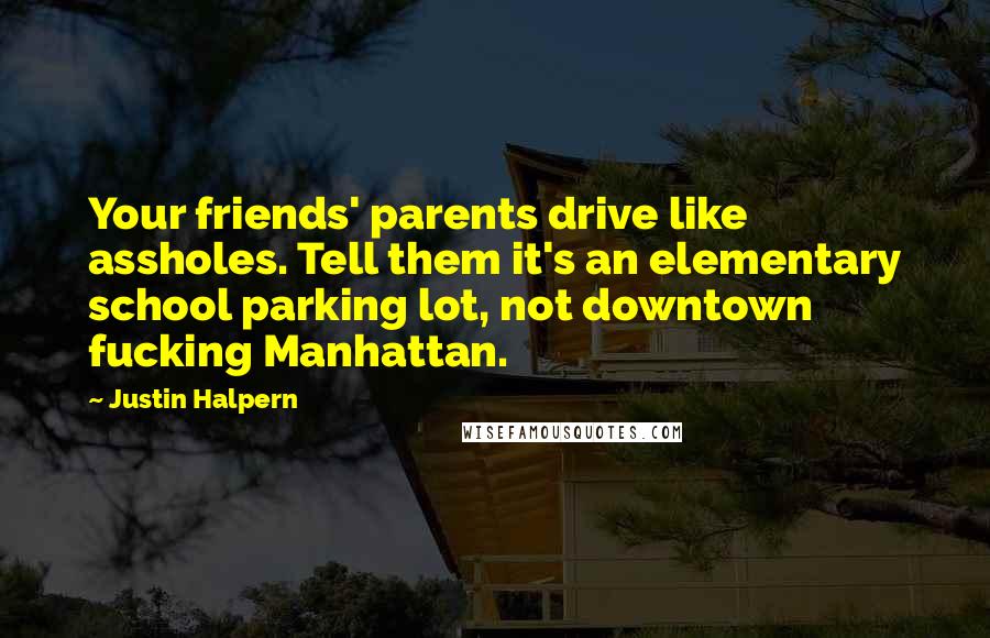 Justin Halpern Quotes: Your friends' parents drive like assholes. Tell them it's an elementary school parking lot, not downtown fucking Manhattan.