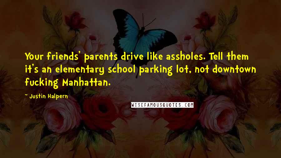 Justin Halpern Quotes: Your friends' parents drive like assholes. Tell them it's an elementary school parking lot, not downtown fucking Manhattan.