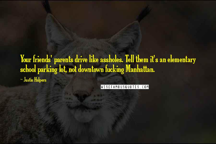 Justin Halpern Quotes: Your friends' parents drive like assholes. Tell them it's an elementary school parking lot, not downtown fucking Manhattan.