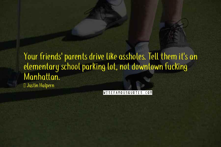 Justin Halpern Quotes: Your friends' parents drive like assholes. Tell them it's an elementary school parking lot, not downtown fucking Manhattan.