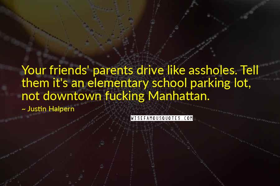 Justin Halpern Quotes: Your friends' parents drive like assholes. Tell them it's an elementary school parking lot, not downtown fucking Manhattan.