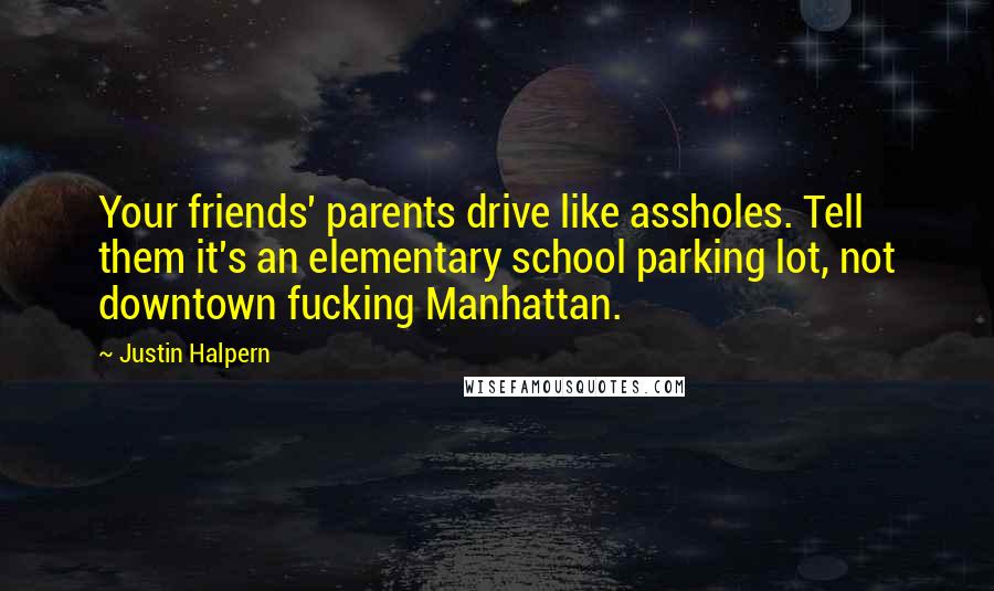 Justin Halpern Quotes: Your friends' parents drive like assholes. Tell them it's an elementary school parking lot, not downtown fucking Manhattan.