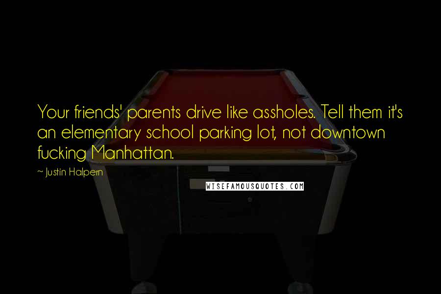 Justin Halpern Quotes: Your friends' parents drive like assholes. Tell them it's an elementary school parking lot, not downtown fucking Manhattan.