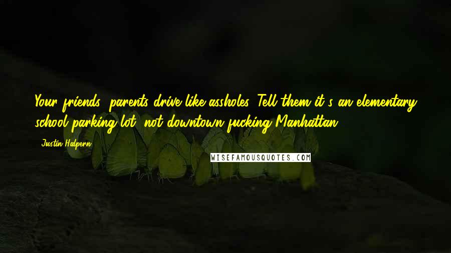 Justin Halpern Quotes: Your friends' parents drive like assholes. Tell them it's an elementary school parking lot, not downtown fucking Manhattan.