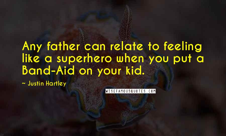 Justin Hartley Quotes: Any father can relate to feeling like a superhero when you put a Band-Aid on your kid.