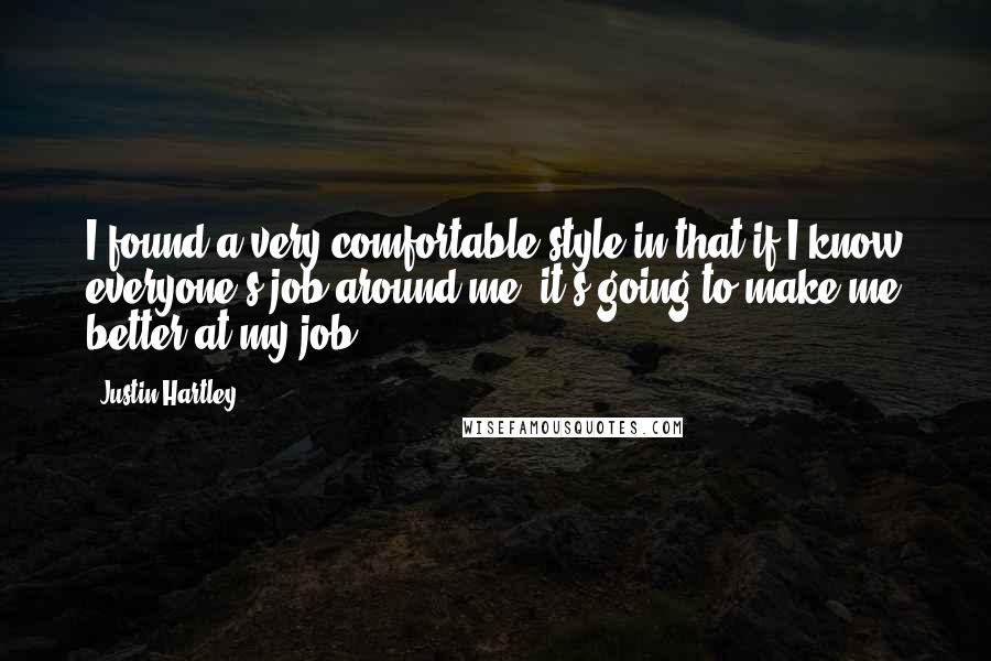 Justin Hartley Quotes: I found a very comfortable style in that if I know everyone's job around me, it's going to make me better at my job.