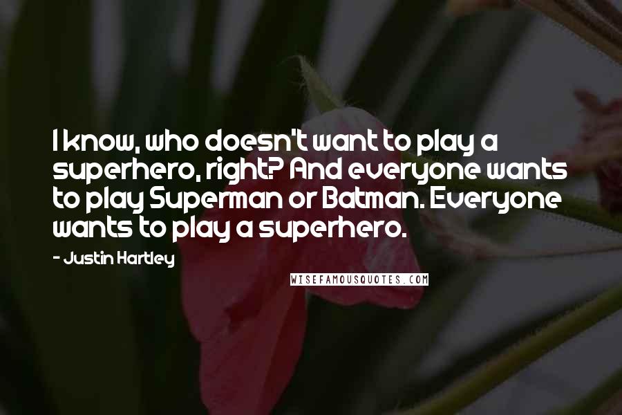 Justin Hartley Quotes: I know, who doesn't want to play a superhero, right? And everyone wants to play Superman or Batman. Everyone wants to play a superhero.