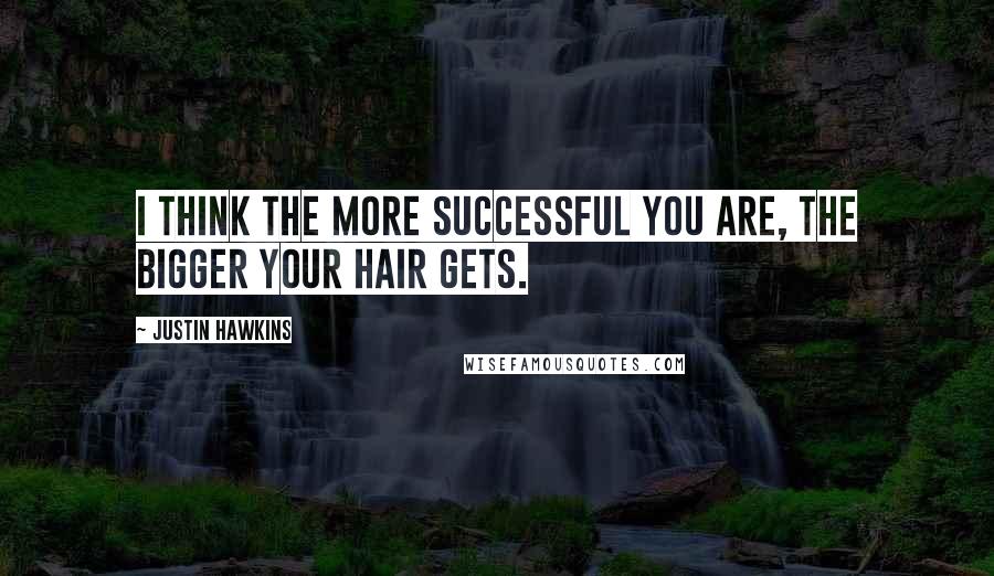 Justin Hawkins Quotes: I think the more successful you are, the bigger your hair gets.