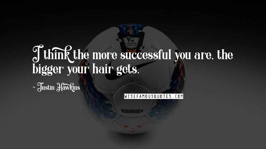 Justin Hawkins Quotes: I think the more successful you are, the bigger your hair gets.