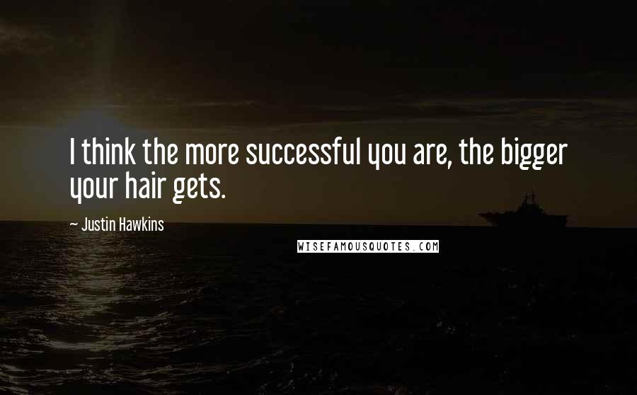 Justin Hawkins Quotes: I think the more successful you are, the bigger your hair gets.