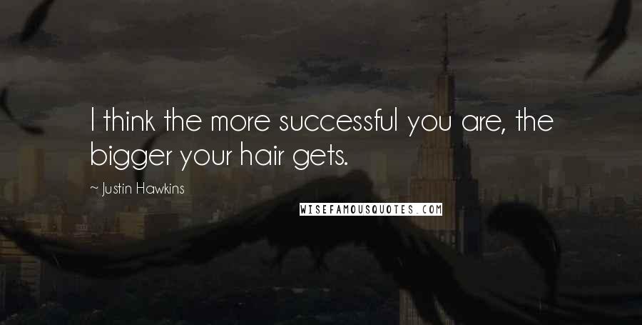 Justin Hawkins Quotes: I think the more successful you are, the bigger your hair gets.