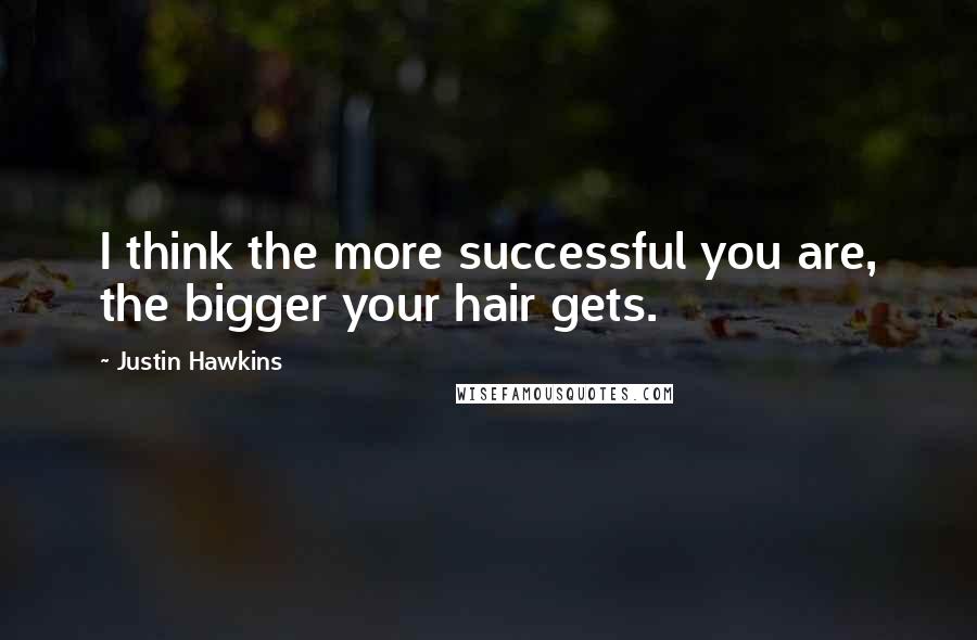 Justin Hawkins Quotes: I think the more successful you are, the bigger your hair gets.