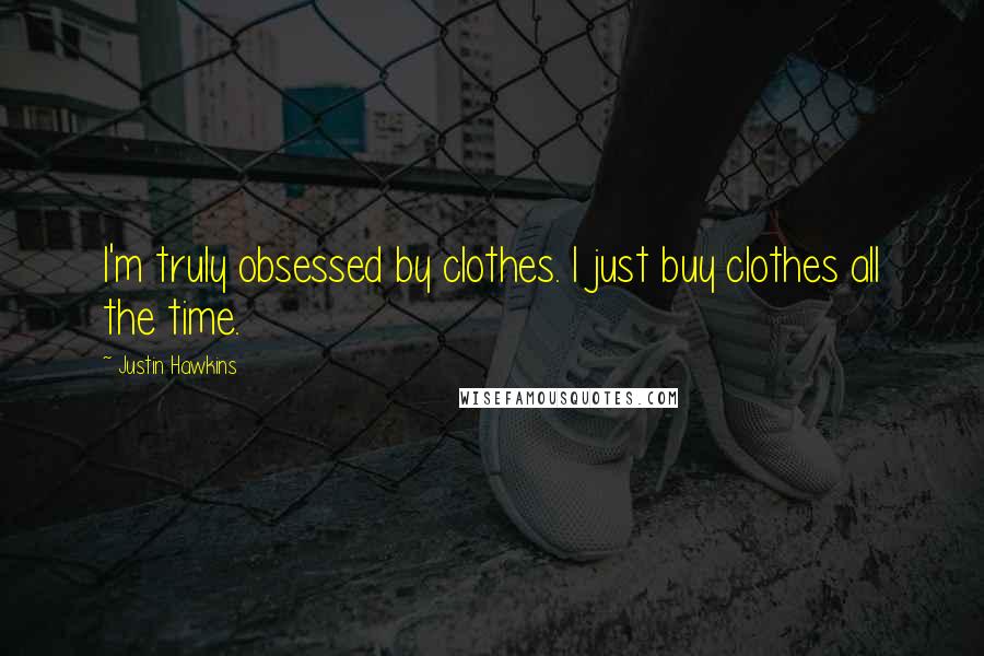 Justin Hawkins Quotes: I'm truly obsessed by clothes. I just buy clothes all the time.