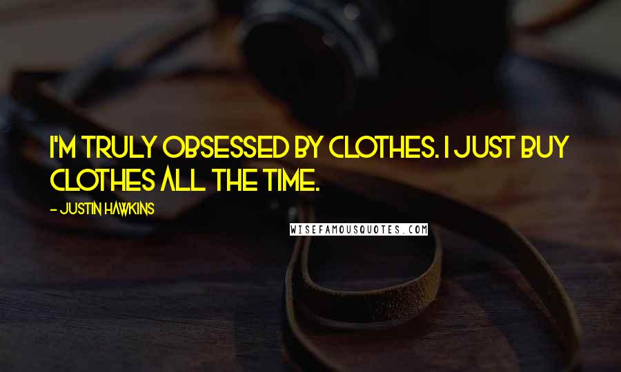 Justin Hawkins Quotes: I'm truly obsessed by clothes. I just buy clothes all the time.