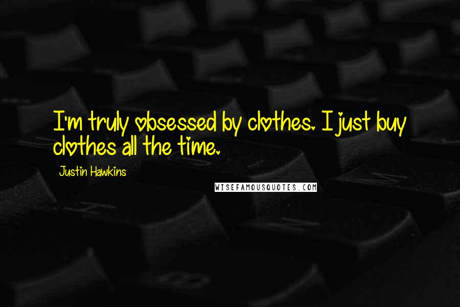 Justin Hawkins Quotes: I'm truly obsessed by clothes. I just buy clothes all the time.