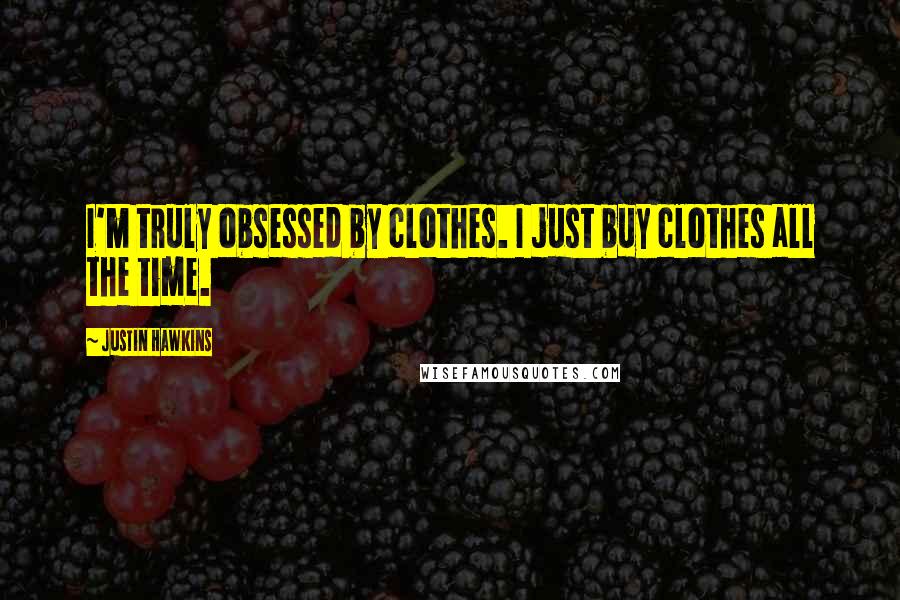 Justin Hawkins Quotes: I'm truly obsessed by clothes. I just buy clothes all the time.