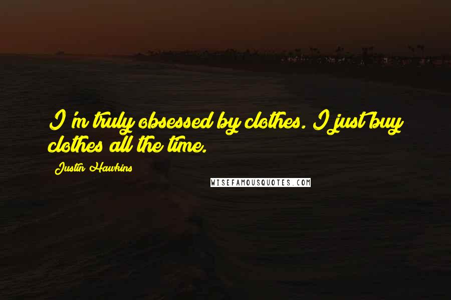 Justin Hawkins Quotes: I'm truly obsessed by clothes. I just buy clothes all the time.