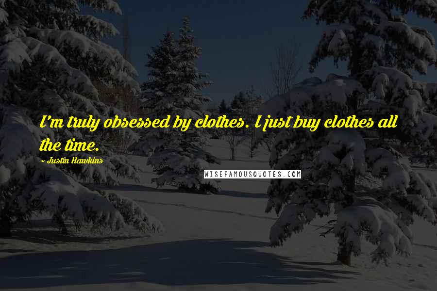 Justin Hawkins Quotes: I'm truly obsessed by clothes. I just buy clothes all the time.